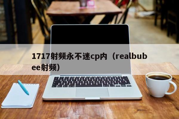 1717射频永不迷cp内（realbubee射频）
