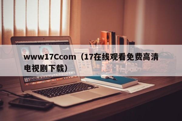 www17Ccom（17在线观看免费高清电视剧下载）